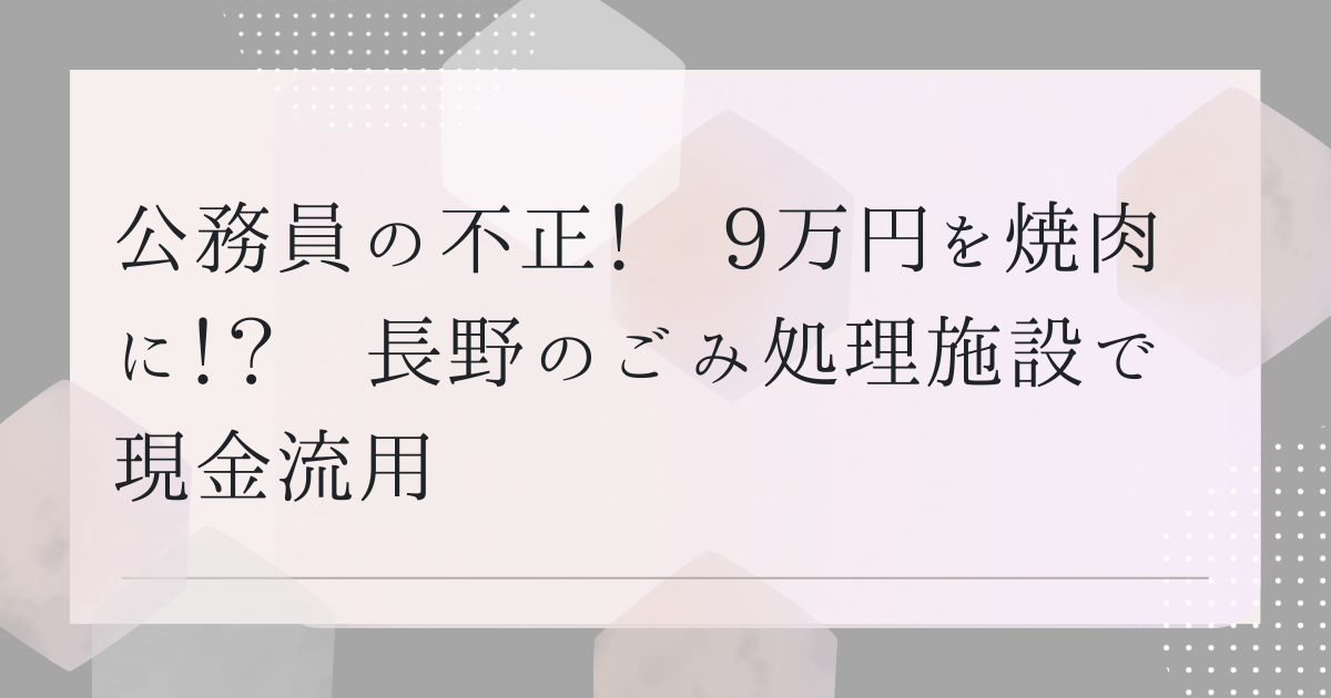 公務員の不正！　9万円を焼肉に！？　長野のごみ処理施設で現金流用