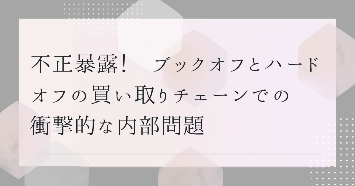 不正暴露！ブックオフとハードオフの買い取りチェーンでの衝撃的な内部問題