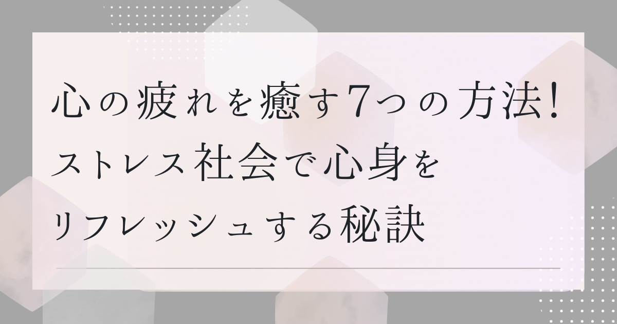 心の疲れを癒す7つの方法！ストレス社会で心身をリフレッシュする秘訣