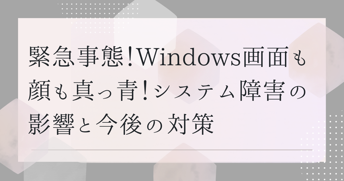 緊急事態！Windows画面も顔も真っ青！システム障害の影響と今後の対策