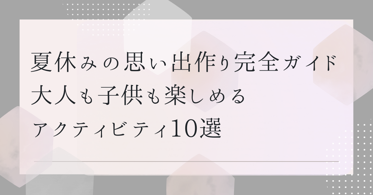 夏休みの思い出作り完全ガイド　大人も子供も楽しめるアクティビティ10選